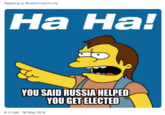 Replying to @realDonaldTrump Ha Hal YOU SAID RUSSIA HELPED YOU GET ELECTED 8:14 AM -30 May 2019
