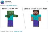 Dovahxul @Dovahxull Replying to @CallMeCarsonYT cereal when No milk CEREAL WHEN HAVES MILK 7:06 AM Feb 9, 2019 Twitter for iPad