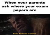 When your parents ask where your exam papers are Gone. Reduced to atoms