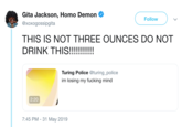 Gita Jackson, H--- Demon Follow @xoxogossipgita THIS IS NOT THREE OUNCES DO NOT DRINK THIS!!!!!!!!! Turing Police @turing_police im losing my f------ mind 2:20 7:45 PM 31 May 2019