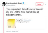 Downtown Josh Brown Follow @ReformedBroker This is greatest thing I've ever seen in my life. At the 1:20 mark I lose all bladder control Turing Police @turing_police im losing my f------ mind 2:20 4:46 PM - 30 May 2019