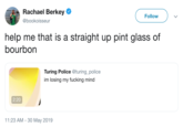Rachael Berkey Follow @bookoisseur help me that is a bourbon straight up pint glass of Turing Police @turing_police im losing my f------ mind 2:20 11:23 AM 30 May 2019