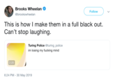 Brooks Wheelan Follow @brookswheelan This is how I make them in a full black out Can't stop laughing. Turing Police @turing_police im losing my f------ mind 2:20 6:24 PM 30 May 2019