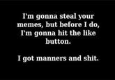 I'm gonna steal your memes, but before I do, I'm gonna hit the like button. I got manners and s---.