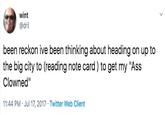wint @dril been reckon ive been thinking about heading on up to the big city to (reading note card) to get my "Ass Clowned" 11:44 PM Jul 17, 2017 Twitter Web Client .