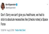 Ken Klippenstein @kenklippenstein Gov't: Sorry we can't give you healthcare, we had to stick to absolute necessities like [checks notes] a Space Force 12:56 PM Aug 9, 2018 Twitter Web Client