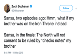 Zach Buchanan Follow @ZHBuchanan Sansa, two episodes ago: Hmm, what if my brother was on the Iron Throne instead Sansa, in the finale: The North will not consent to be ruled by *checks notes* my brother 8:45 PM - 19 May 2019