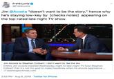 Frank Luntz @FrankLuntz Jim @Acosta "doesn't want to be the story," hence why he's staying low-key by [checks notes] appearing on the top-rated late night TV show. Jim Acosta to Stephen Colbert: I don't want to 'be the sto CNN's Jim Acosta insisted Wednesday night to late-night TV host Stephen Colbert that it's not his goal to make headlines when he shouts aggressive .. washingtontimes.com 2:53 PM Aug 9, 2018 Twitter for iPhone