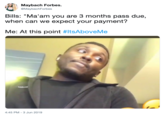 Maybach Forbes. @MaybachForbes Bills: "Ma'am you are 3 months pass due, when can we expect your payment? Me: At this point #ItsAboveMe 4:45 PM 3 Jun 2019