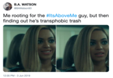 B.A. WATSON @BAWatson93 Me rooting for the #ItsAboveMe guy, but then finding out he's transphobic trash 12:05 PM 3 Jun 2019