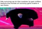 Me running up to the cashier to get coffee before the horde of sorority girls make it up there