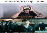 When Mary Ham says the line PEUU NRUS Now Im not supposed to give my opinion, but How dare you stand where he stood! u/LSQDR