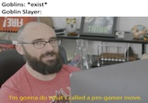 Goblins: *exist* Goblin Slayer: THINK FIRE! I'm gonna do vwhat's called a pro-gamer move.