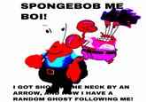 SPONGEBOB ME BOI! I GOT SHO HE NECK BY AN ARROW, AND w I HAVE A RANDOM GHOST FOLLOWING ME!