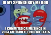 OI MY SPONGE BOY ME BOB ICOMMITED CRIME SINCE IN 2004 AN I HAVENT PAID MY TAXES