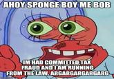 AHOY SPONGE BOY MEBOB IM HAD COMMITTED TAX FRAUD ANDIAMRUNNING FROM THE LAW.ARGARGARGARGARG imgflip.com