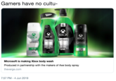 Gamers have no cultu- XL XBOX XBOX XBOX XBOX LYNX LYNX LYNX LYNX orPACE HAIR LIFT VOUR LIFT YOUR GAME GAME LIFT YOUR UFT YOUR GAME GAME IL Microsoft is making Xbox body wash Produced in partnership with the makers of Axe body spray theverge.com 7:57 PM - 4 Jun 2019