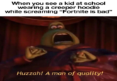 When you see a kid at school wearing a creeper hoodie while screaming "Fortnite is bad" Huzzah! A man of quality!