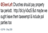@EileenLeft Churches should pay property tax periodt.  http://bit.ly/v0xzS But maybe we ought leave them taxexempt & include pol parties too @EileenLeft Churches should pay property tax periodt. http://bit.ly/v0xzS But maybe we |ought leave them taxexempt & include pol parties too 4:33 PM - 5 May 2009