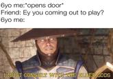 6yo me:*opens door* Friend: Ey you coming out to play? 6yo me: I MUST CONSULT WITH THE ELDER GODS