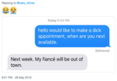 Replying to @baby_b0nes Today 6:44 PM hello would like to make a d--- appointment, when are you next available. Delivered Next week. My fiancé will be out of town. 9:51 PM - 28 May 2019