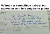 When a redditor tries to upvote an instagram post 05? T doot know hon but ya ned e Whang form un 3 gat the cemt answe -o.14-600 O.14 J
