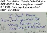 SCP Foundation: *Sends D-14134 into SCP-1983 to find a way to contain it* D-14134: *destroys the anomalies* SCP Foundation: dont know how bnt you nsed He Wrang tordn un 9ot the comt answe 4-tobr