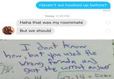 Haven't we hooked up before? Sent Today 3:28 PM Haha that was my roommate But we should T dont know how bntyo ed le Whang formnun 9ot the comt answe tobr