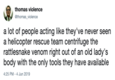 thomas violence @thomas_violence a lot of people acting like they've never seen a helicopter rescue team centrifuge the rattlesnake venom right out of an old lady's body with the only tools they have available 4:25 PM - 4 Jun 2019