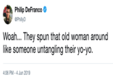 Philip DeFranco @PhillyD Woah... They spun that old woman around like someone untangling their yo-yo. 4:06 PM 4 Jun 2019