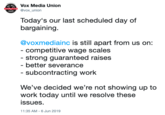 Vo Media Union CONTRACT NOW @vox_union Today's our last scheduled day of bargaining @voxmediainc is still apart from us on: - competitive wage scales - strong guaranteed raises - better severance - subcontracting work We've decided we're not showing up to work today until we resolve these issues. 11:35 AM - 6 Jun 2019