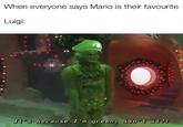 When everyone says Mario is their favourite Luigi: It 's because I'm green, isn 't it?!