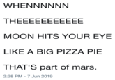WHENNNNNN THEEEEEEEEEEE MOON HITS YOUR EYE LIKE A BIG PIZZA PIE THAT'S part of mars. 2:28 PM 7 Jun 2019