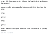 me: 30 Seconds to Mars (of which the Moon is a part) you:..do you really have nothing better to do. me: you: me: you: me: The Mars (of which the Moon is a part) Volta 2:36 PM 7 Jun 2019