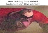 me licking the dried ketchup on the carpet