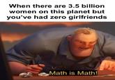 When the Math Doesn't Add Up When there are 3.5 billion women on this planet but you've had zero girlfriends Math is Math!