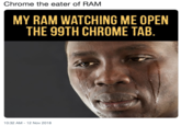 Chrome the eater of RAM MY RAM WATCHING ME OPEN THE 99TH CHROME TAB. 10:32 AM - 12 Nov 2018