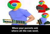 When your parents ask where all the ram went.