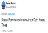 Lester Moore @LesterM07741358 Replying to @politicalmath Keanu Reeves celebrates Arbor Day: Keanu Trees 1:32 PM -7 Jun 2019