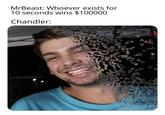 MrBeast: Whoever exists for 10 seconds wins $100000 Chandler: u/thekvant