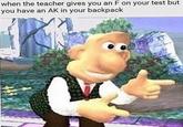 when the teacher gives you an F on your test you have an AK in your backpack