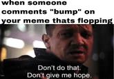 when someone comments "bump" on your meme thats flopping Don't do that Don't give me hope.