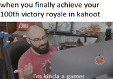 when you finally achieve your 100th victory royale in kahoot THINA I'm kinda a gamer