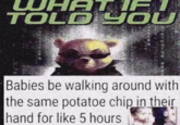 UHAT IFT TOLD YOU Babies be walking around with the same potatoe chipin their hand for like 5 hours