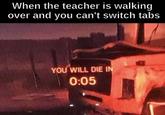 When the teacher is walking over and you can't switch tabs YOU WILL DIE IN 0:05