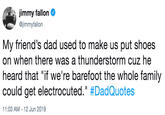 jimmy fallon @immyfallon My friend's dad used to make us put shoes on when there was a thunderstorm cuz he heard that "if we're barefoot the whole family could get electrocuted." #DadQuotes 11:03 AM - 12 Jun 2019
