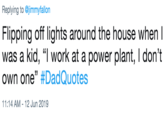 Replying to @jimmyfallon Flipping off lights around the house when was a kid, "I work at a power plant, I don't own one" #DadQuotes 11:14 AM 12 Jun 2019