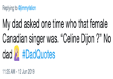 Replying to @jimmyfallon My dad asked one time who that female Canadian singer was. "Celine Dijon ?" No dad #DadQuotes 11:35 AM 12 Jun 2019