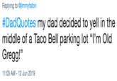 Replying to @jimmyfallon #DadQuotes my dad decided to yell in the middle of a Taco Bell parking lot "I'm Old Gregg!" 11:03 AM 12 Jun 2019