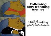 Following only trending memes Still thanking your bus driver